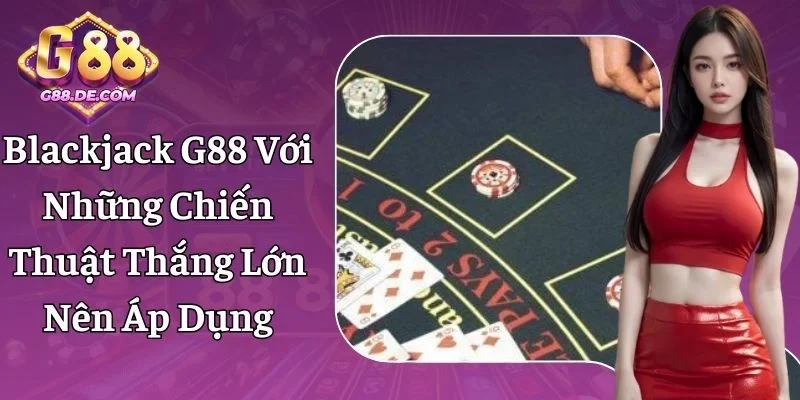 Blackjack G88 - Những Chiến Thuật Thắng Lớn Nên Áp Dụng